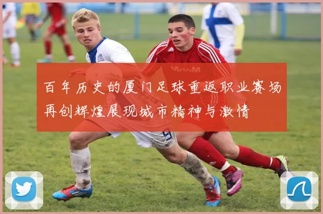 百年历史的厦门足球重返职业赛场再创辉煌展现城市精神与激情