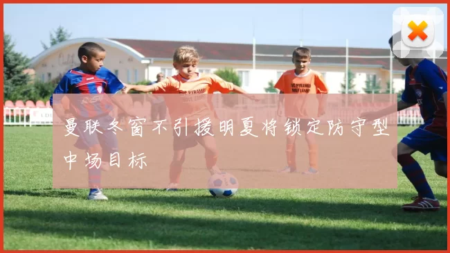 曼联冬窗不引援明夏将锁定防守型中场目标