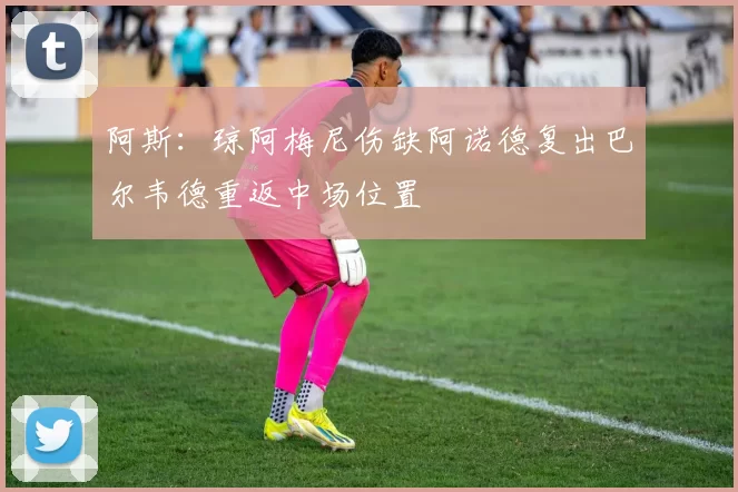 阿斯：琼阿梅尼伤缺阿诺德复出巴尔韦德重返中场位置