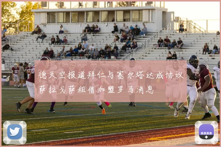 德天空报道拜仁与塞尔塔达成协议萨拉戈萨租借加盟罗马消息