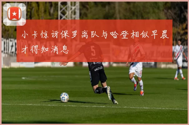 小卡惊讶保罗离队与哈登相似早晨才得知消息