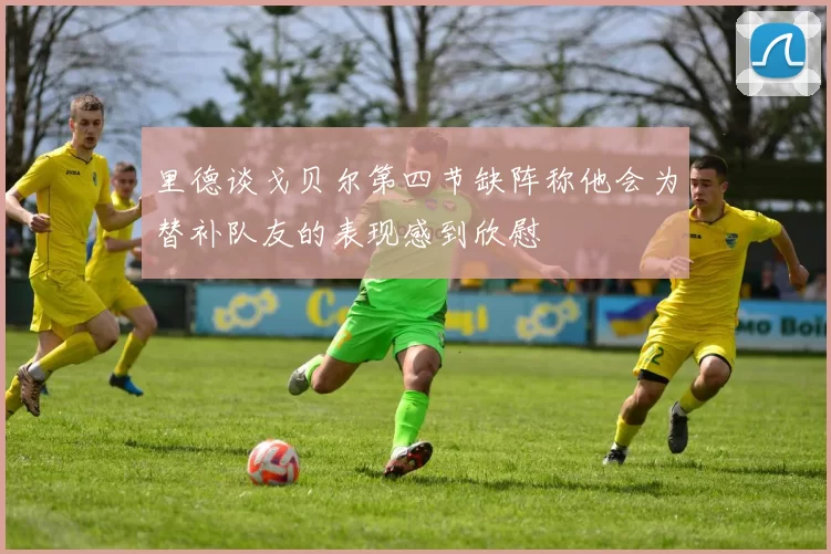 里德谈戈贝尔第四节缺阵称他会为替补队友的表现感到欣慰