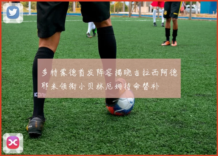 多特蒙德首发阵容揭晓吉拉西阿德耶米领衔小贝林厄姆待命替补