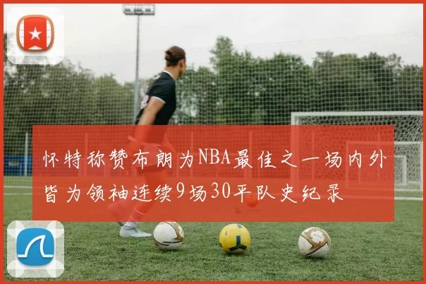 怀特称赞布朗为NBA最佳之一场内外皆为领袖连续9场30平队史纪录