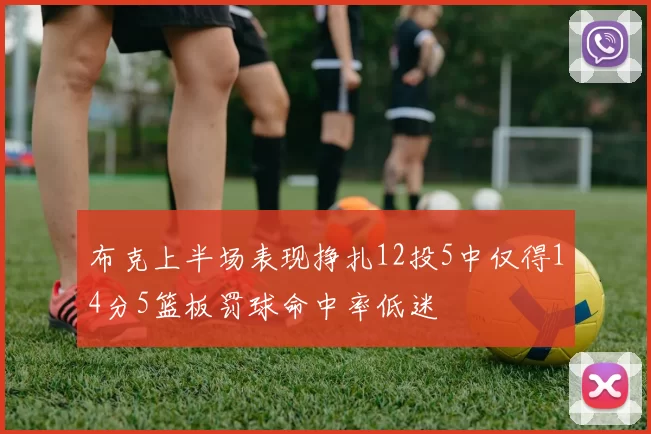 布克上半场表现挣扎12投5中仅得14分5篮板罚球命中率低迷