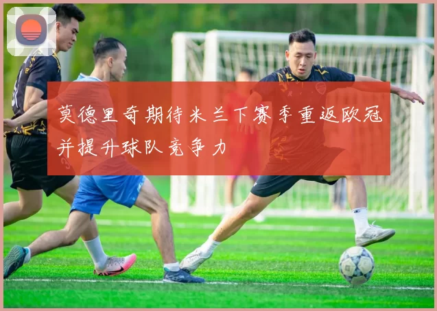莫德里奇期待米兰下赛季重返欧冠并提升球队竞争力