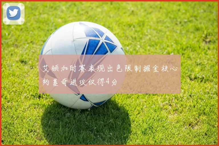 艾顿加时赛表现出色限制掘金核心约基奇进攻仅得4分