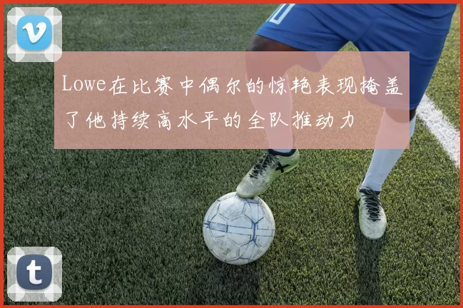 Lowe在比赛中偶尔的惊艳表现掩盖了他持续高水平的全队推动力