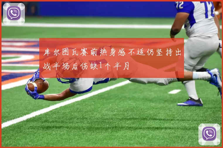 库尔图瓦赛前热身感不适仍坚持出战半场后伤缺1个半月