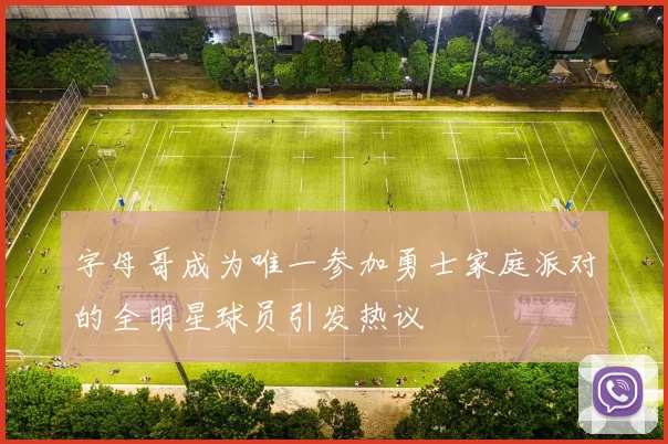 字母哥成为唯一参加勇士家庭派对的全明星球员引发热议