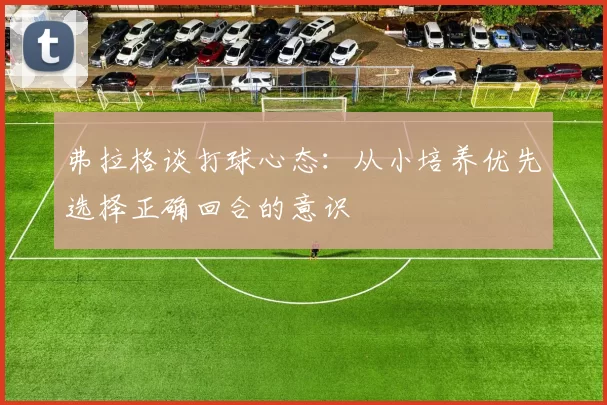 弗拉格谈打球心态：从小培养优先选择正确回合的意识