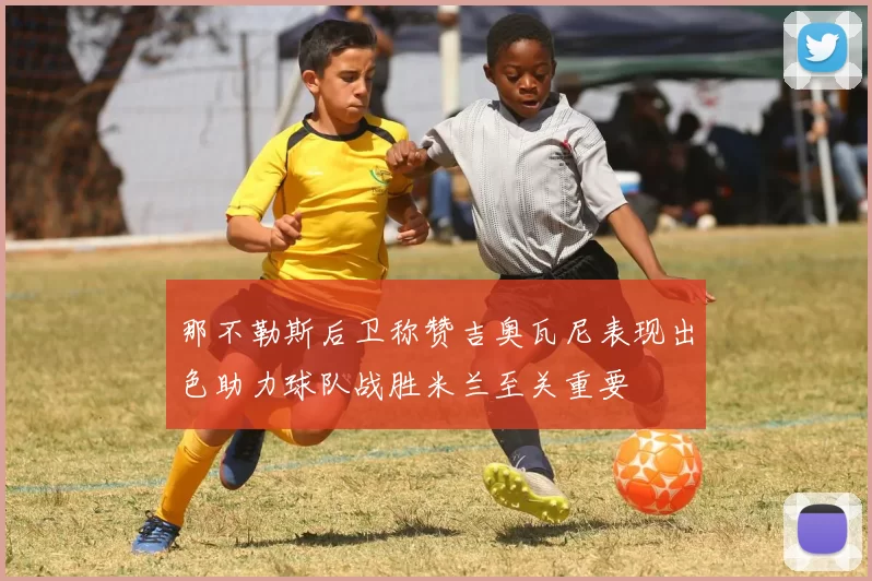 那不勒斯后卫称赞吉奥瓦尼表现出色助力球队战胜米兰至关重要