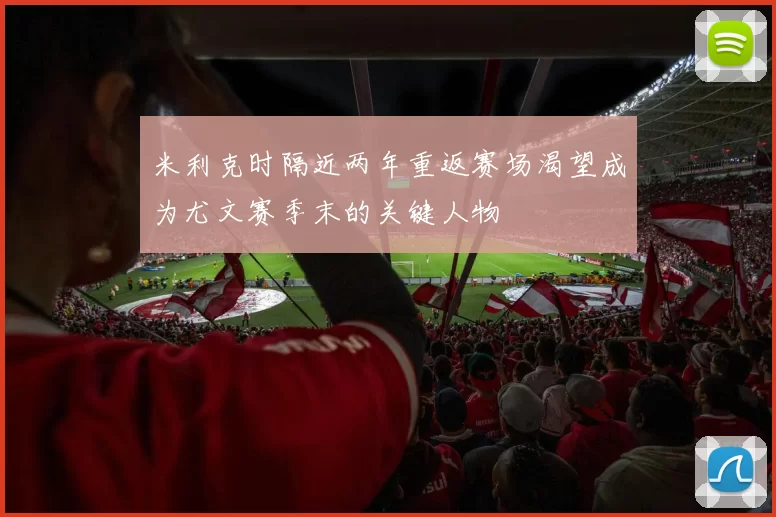 米利克时隔近两年重返赛场渴望成为尤文赛季末的关键人物