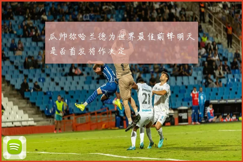 瓜帅称哈兰德为世界最佳前锋明天是否首发将作决定
