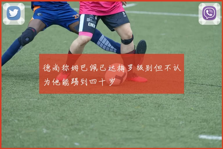 德尚称姆巴佩已达梅罗级别但不认为他能踢到四十岁