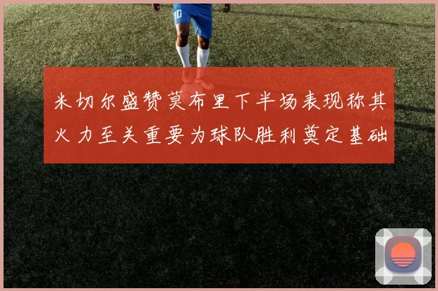 米切尔盛赞莫布里下半场表现称其火力至关重要为球队胜利奠定基础