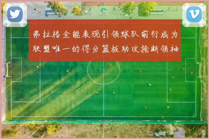 弗拉格全能表现引领球队前行成为联盟唯一的得分篮板助攻抢断领袖