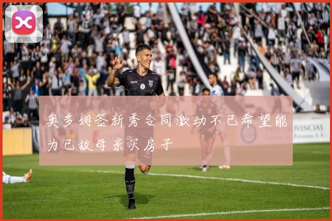奥多姆签新秀合同激动不已希望能为已故母亲买房子